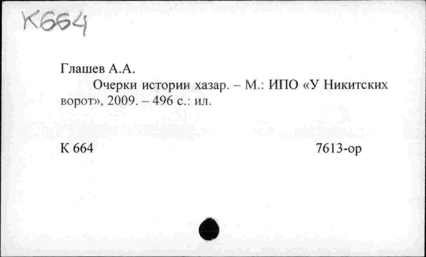 ﻿К бб^ј
Глашев А.А.
Очерки истории хазар. - М.: ИПО «У Никитских ворот», 2009. - 496 с.: ил.
К 664
7613-ор